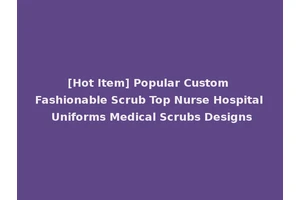 [Hot Item] Popular Custom Fashionable Scrub Top Nurse Hospital Uniforms Medical Scrubs Designs