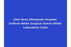 [Hot Item] Wholesale Hospital Uniform White Surgical Gowns White Laboratory Coats