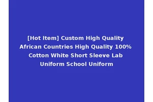[Hot Item] Custom High Quality African Countries High Quality 100% Cotton White Short Sleeve Lab Uniform School Uniform