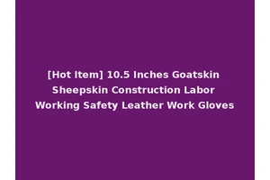 [Hot Item] 10.5 Inches Goatskin Sheepskin Construction Labor Working Safety Leather Work Gloves