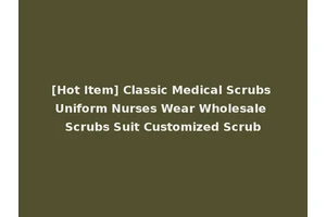 [Hot Item] Classic Medical Scrubs Uniform Nurses Wear Wholesale Scrubs Suit Customized Scrub