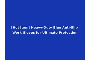 [Hot Item] Heavy-Duty Blue Anti-Slip Work Gloves for Ultimate Protection