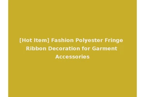 [Hot Item] Fashion Polyester Fringe Ribbon Decoration for Garment Accessories