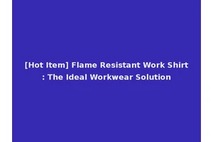 [Hot Item] Flame Resistant Work Shirt: The Ideal Workwear Solution