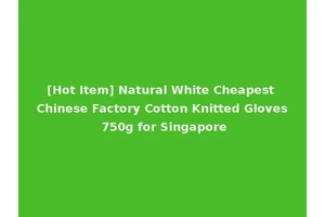 [Hot Item] Natural White Cheapest Chinese Factory Cotton Knitted Gloves 750g for Singapore