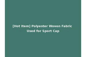 [Hot Item] Polyester Woven Fabric Used for Sport Cap