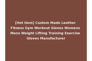 [Hot Item] Custom Made Leather Fitness Gym Workout Gloves Womens Mens Weight Lifting Training Exercise Gloves Manufacturer