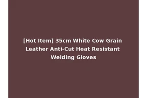 [Hot Item] 35cm White Cow Grain Leather Anti-Cut Heat Resistant Welding Gloves