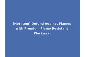 [Hot Item] Defend Against Flames with Premium Flame Resistant Workwear