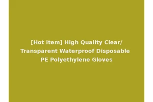 [Hot Item] High Quality Clear/Transparent Waterproof Disposable PE Polyethylene Gloves