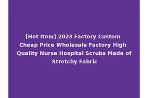 [Hot Item] 2023 Factory Custom Cheap Price Wholesale Factory High Quality Nurse Hospital Scrubs Made of Stretchy Fabric