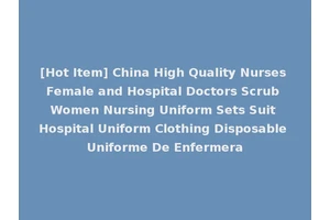 [Hot Item] China High Quality Nurses Female and Hospital Doctors Scrub Women Nursing Uniform Sets Suit Hospital Uniform Clothing Disposable Uniforme De Enfermera