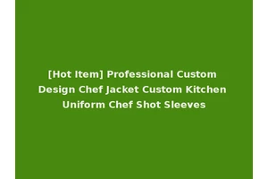 [Hot Item] Professional Custom Design Chef Jacket Custom Kitchen Uniform Chef Shot Sleeves