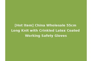 [Hot Item] China Wholesale 55cm Long Knit with Crinkled Latex Coated Working Safety Gloves