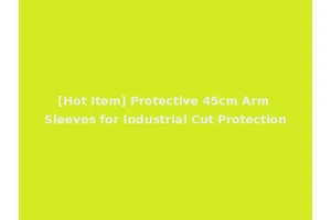 [Hot Item] Protective 45cm Arm Sleeves for Industrial Cut Protection