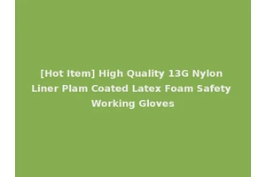 [Hot Item] High Quality 13G Nylon Liner Plam Coated Latex Foam Safety Working Gloves