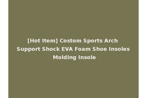 [Hot Item] Costom Sports Arch Support Shock EVA Foam Shoe Insoles Molding Insole