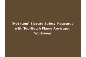 [Hot Item] Elevate Safety Measures with Top-Notch Flame Resistant Workwear