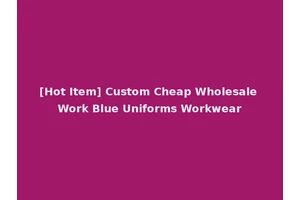 [Hot Item] Custom Cheap Wholesale Work Blue Uniforms Workwear