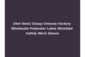 [Hot Item] Cheap Chinese Factory Wholesale Polyester Latex Wrinkled Safety Work Gloves