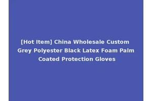 [Hot Item] China Wholesale Custom Grey Polyester Black Latex Foam Palm Coated Protection Gloves