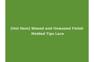 [Hot Item] Waxed and Unwaxed Finish Molded Tips Lace