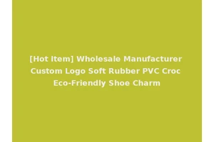 [Hot Item] Wholesale Manufacturer Custom Logo Soft Rubber PVC Croc Eco-Friendly Shoe Charm