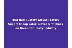 [Hot Item] Safety Gloves Factory Supply Cheap Latex Gloves with Black on Green for Heavy Industry
