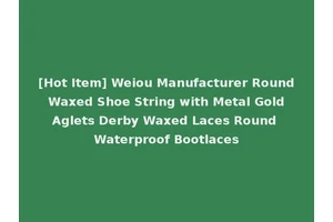 [Hot Item] Weiou Manufacturer Round Waxed Shoe String with Metal Gold Aglets Derby Waxed Laces Round Waterproof Bootlaces