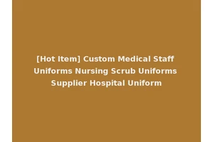 [Hot Item] Custom Medical Staff Uniforms Nursing Scrub Uniforms Supplier Hospital Uniform