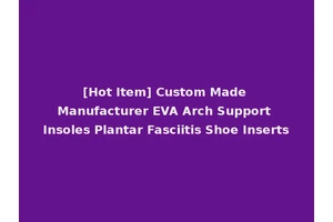 [Hot Item] Custom Made Manufacturer EVA Arch Support Insoles Plantar Fasciitis Shoe Inserts