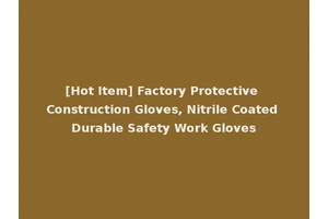[Hot Item] Factory Protective Construction Gloves, Nitrile Coated Durable Safety Work Gloves