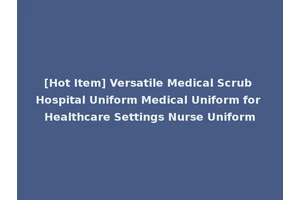 [Hot Item] Versatile Medical Scrub Hospital Uniform Medical Uniform for Healthcare Settings Nurse Uniform