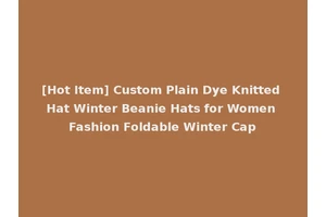 [Hot Item] Custom Plain Dye Knitted Hat Winter Beanie Hats for Women Fashion Foldable Winter Cap