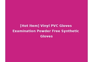 [Hot Item] Vinyl PVC Gloves Examination Powder Free Synthetic Gloves