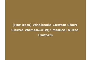 [Hot Item] Wholesale Custom Short Sleeve Women's Medical Nurse Uniform