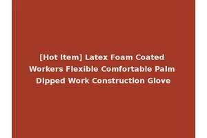[Hot Item] Latex Foam Coated Workers Flexible Comfortable Palm Dipped Work Construction Glove
