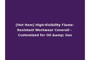 [Hot Item] High-Visibility Flame-Resistant Workwear Coverall - Customized for Oil &amp; Gas