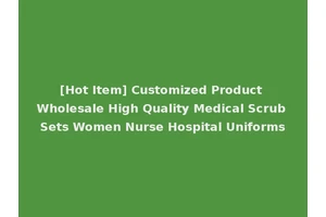 [Hot Item] Customized Product Wholesale High Quality Medical Scrub Sets Women Nurse Hospital Uniforms