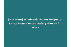 [Hot Item] Wholesale Factor Polyester Latex Foam Coated Safety Gloves for Work