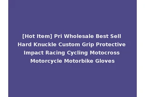 [Hot Item] Pri Wholesale Best Sell Hard Knuckle Custom Grip Protective Impact Racing Cycling Motocross Motorcycle Motorbike Gloves