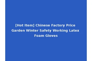 [Hot Item] Chinese Factory Price Garden Winter Safety Working Latex Foam Gloves