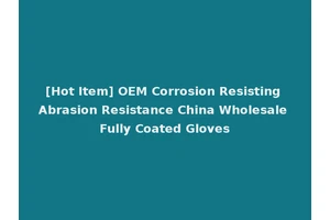 [Hot Item] OEM Corrosion Resisting Abrasion Resistance China Wholesale Fully Coated Gloves