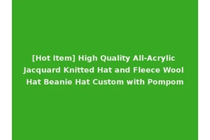 [Hot Item] High Quality All-Acrylic Jacquard Knitted Hat and Fleece Wool Hat Beanie Hat Custom with Pompom