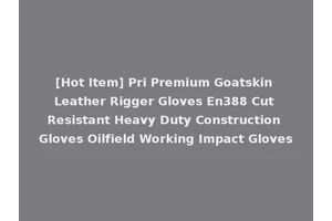[Hot Item] Pri Premium Goatskin Leather Rigger Gloves En388 Cut Resistant Heavy Duty Construction Gloves Oilfield Working Impact Gloves