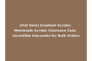 [Hot Item] Gradient Scrubs: Wholesale Scrubs Clearance Sale: Incredible Discounts for Bulk Orders