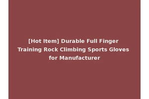 [Hot Item] Durable Full Finger Training Rock Climbing Sports Gloves for Manufacturer