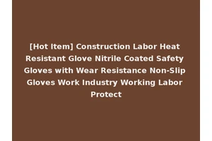 [Hot Item] Construction Labor Heat Resistant Glove Nitrile Coated Safety Gloves with Wear Resistance Non-Slip Gloves Work Industry Working Labor Protect