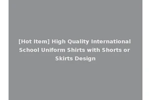 [Hot Item] High Quality International School Uniform Shirts with Shorts or Skirts Design