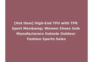 [Hot Item] High-End TPU with TPR Sport Men&amp; Women Shoes Sole Manufacturers Outsole Outdoor Fashion Sports Soles